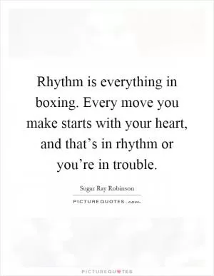 Rhythm is everything in boxing. Every move you make starts with your heart, and that’s in rhythm or you’re in trouble Picture Quote #1