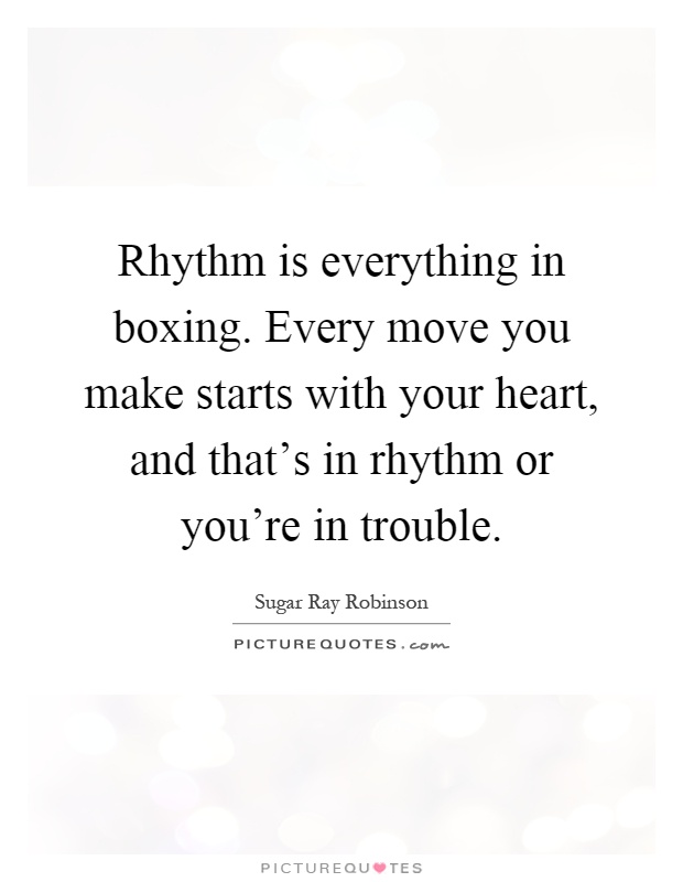 Rhythm is everything in boxing. Every move you make starts with your heart, and that's in rhythm or you're in trouble Picture Quote #1