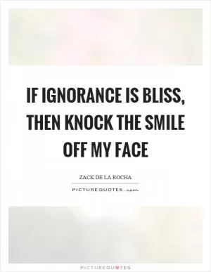 If ignorance is bliss, then knock the smile off my face Picture Quote #1