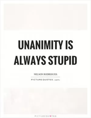 Unanimity is always stupid Picture Quote #1