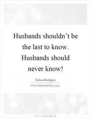 Husbands shouldn’t be the last to know. Husbands should never know! Picture Quote #1