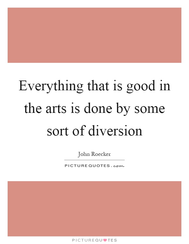 Everything that is good in the arts is done by some sort of diversion Picture Quote #1