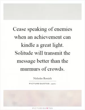 Cease speaking of enemies when an achievement can kindle a great light. Solitude will transmit the message better than the murmurs of crowds Picture Quote #1