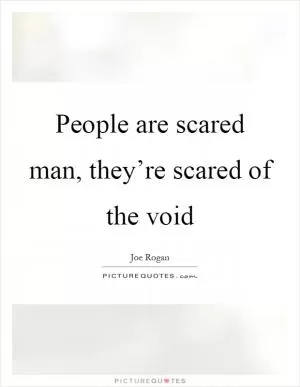 People are scared man, they’re scared of the void Picture Quote #1