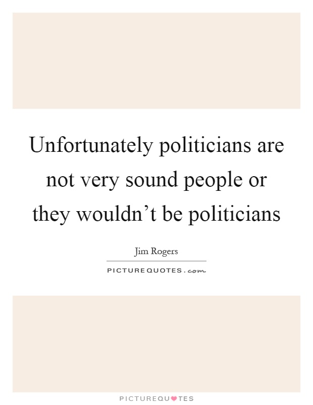 Unfortunately politicians are not very sound people or they wouldn't be politicians Picture Quote #1