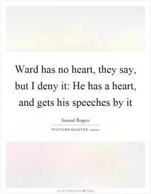 Ward has no heart, they say, but I deny it: He has a heart, and gets his speeches by it Picture Quote #1