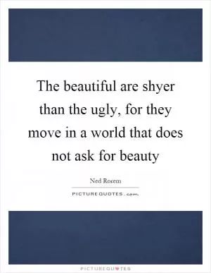 The beautiful are shyer than the ugly, for they move in a world that does not ask for beauty Picture Quote #1