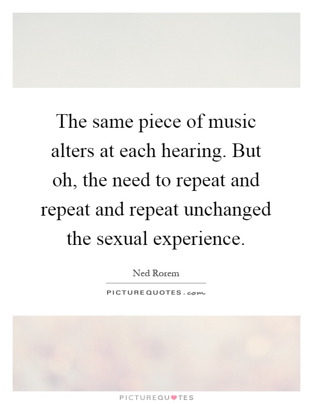 The same piece of music alters at each hearing. But oh, the need to repeat and repeat and repeat unchanged the sexual experience Picture Quote #1