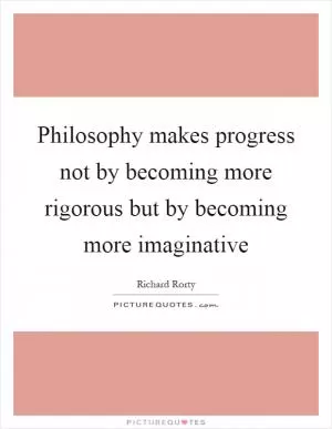 Philosophy makes progress not by becoming more rigorous but by becoming more imaginative Picture Quote #1