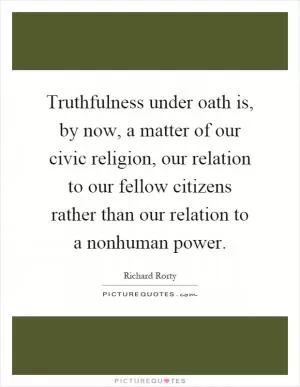 Truthfulness under oath is, by now, a matter of our civic religion, our relation to our fellow citizens rather than our relation to a nonhuman power Picture Quote #1