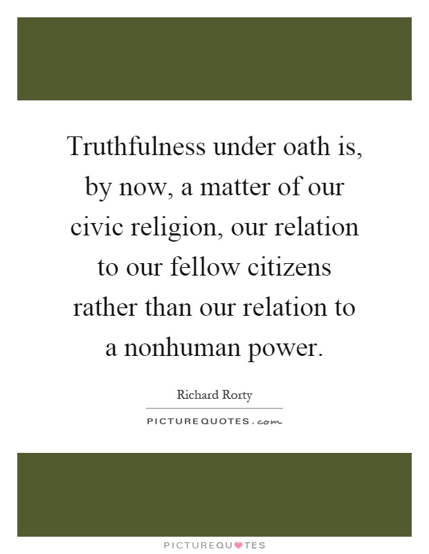Truthfulness under oath is, by now, a matter of our civic religion, our relation to our fellow citizens rather than our relation to a nonhuman power Picture Quote #1