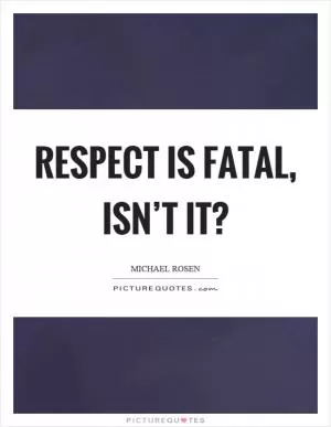 Respect is fatal, isn’t it? Picture Quote #1