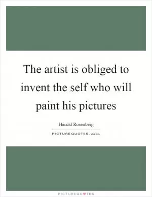 The artist is obliged to invent the self who will paint his pictures Picture Quote #1