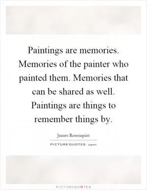Paintings are memories. Memories of the painter who painted them. Memories that can be shared as well. Paintings are things to remember things by Picture Quote #1