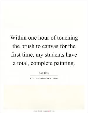 Within one hour of touching the brush to canvas for the first time, my students have a total, complete painting Picture Quote #1