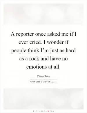 A reporter once asked me if I ever cried. I wonder if people think I’m just as hard as a rock and have no emotions at all Picture Quote #1