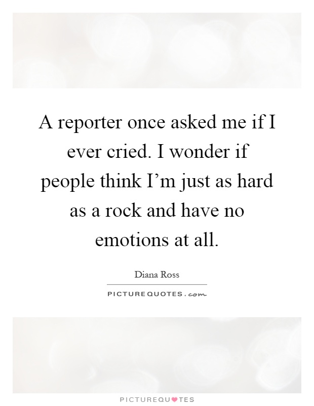 A reporter once asked me if I ever cried. I wonder if people think I'm just as hard as a rock and have no emotions at all Picture Quote #1