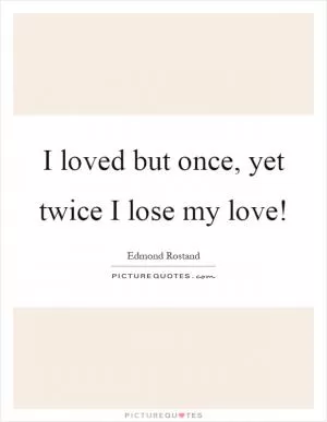 I loved but once, yet twice I lose my love! Picture Quote #1