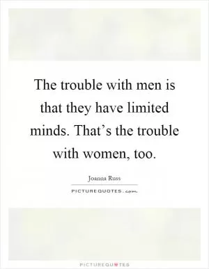 The trouble with men is that they have limited minds. That’s the trouble with women, too Picture Quote #1