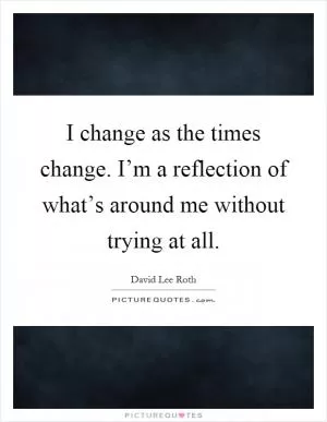 I change as the times change. I’m a reflection of what’s around me without trying at all Picture Quote #1