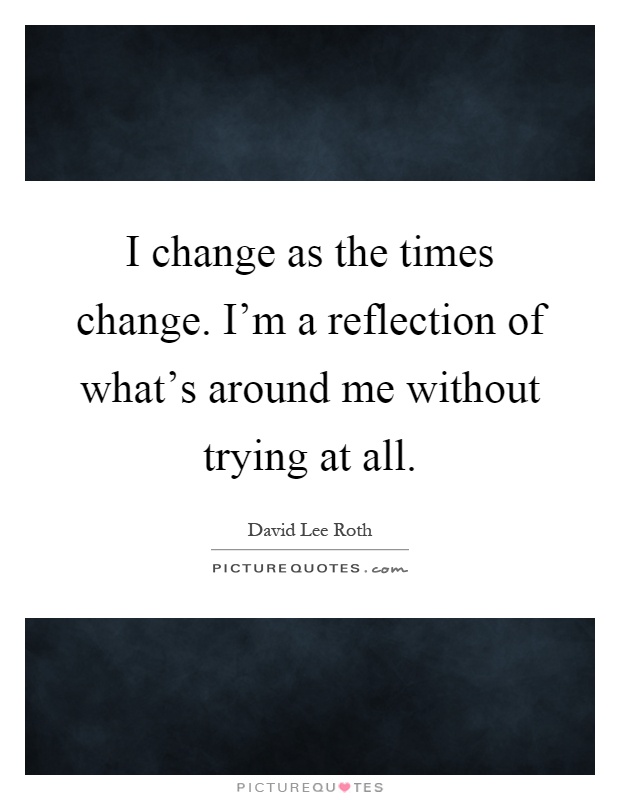 I change as the times change. I'm a reflection of what's around me without trying at all Picture Quote #1
