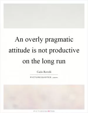An overly pragmatic attitude is not productive on the long run Picture Quote #1