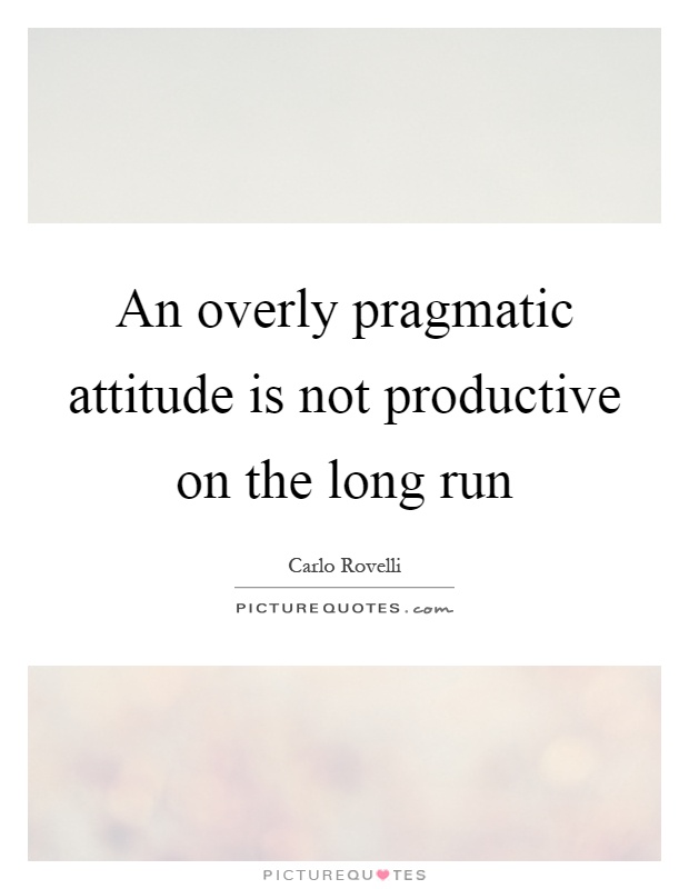 An overly pragmatic attitude is not productive on the long run Picture Quote #1