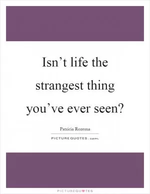 Isn’t life the strangest thing you’ve ever seen? Picture Quote #1