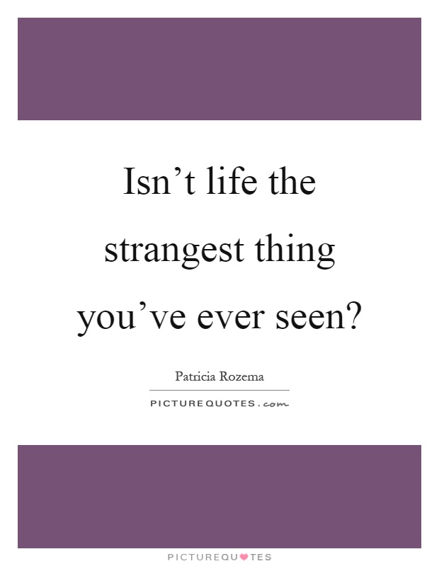 Isn't life the strangest thing you've ever seen? Picture Quote #1