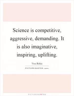 Science is competitive, aggressive, demanding. It is also imaginative, inspiring, uplifting Picture Quote #1