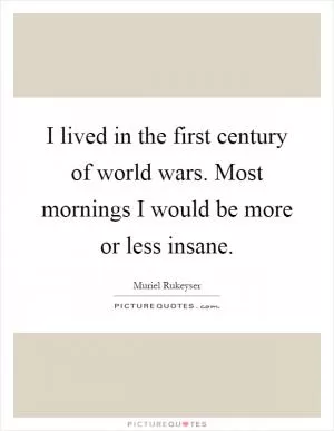 I lived in the first century of world wars. Most mornings I would be more or less insane Picture Quote #1