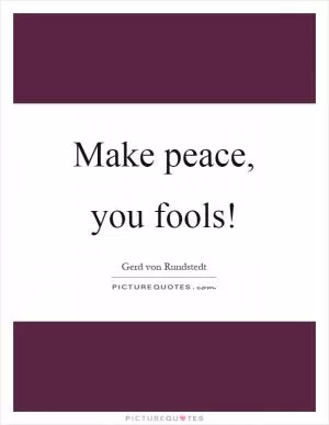 Make peace, you fools! Picture Quote #1