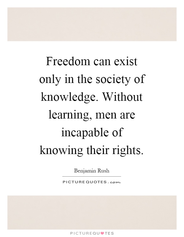 Freedom can exist only in the society of knowledge. Without learning, men are incapable of knowing their rights Picture Quote #1
