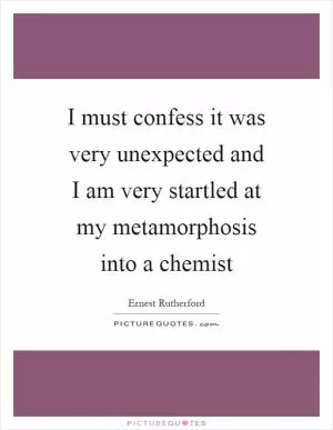 I must confess it was very unexpected and I am very startled at my metamorphosis into a chemist Picture Quote #1