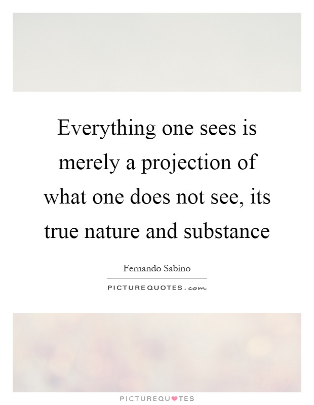 Everything one sees is merely a projection of what one does not see, its true nature and substance Picture Quote #1