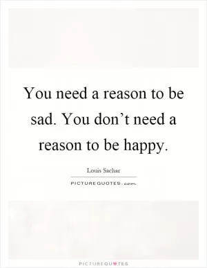 You need a reason to be sad. You don’t need a reason to be happy Picture Quote #1