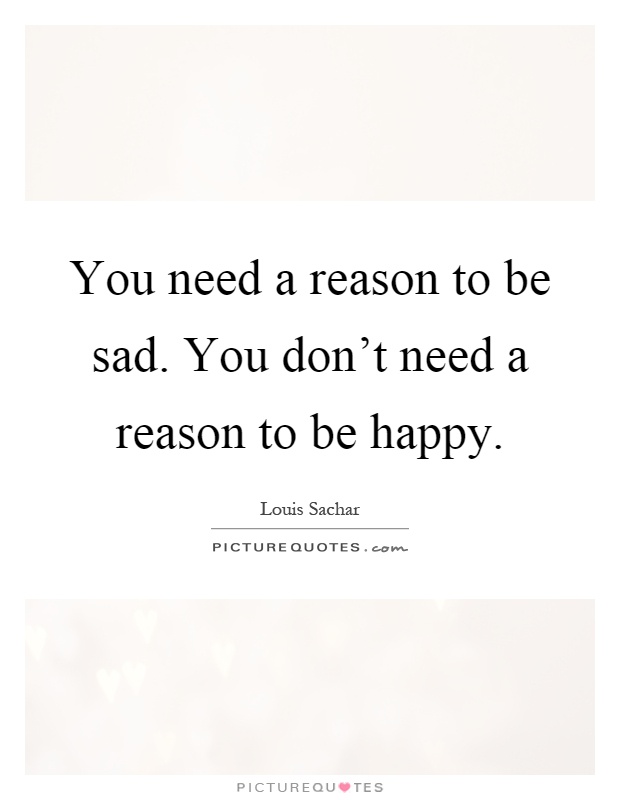You need a reason to be sad. You don't need a reason to be happy Picture Quote #1