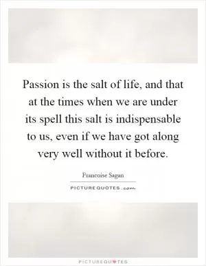 Passion is the salt of life, and that at the times when we are under its spell this salt is indispensable to us, even if we have got along very well without it before Picture Quote #1