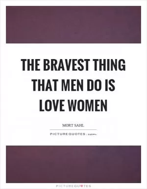 The bravest thing that men do is love women Picture Quote #1