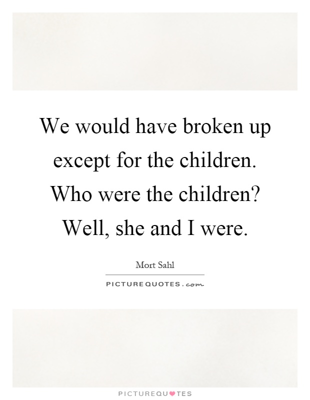 We would have broken up except for the children. Who were the children? Well, she and I were Picture Quote #1