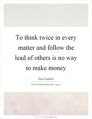To think twice in every matter and follow the lead of others is no way to make money Picture Quote #1