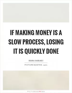 If making money is a slow process, losing it is quickly done Picture Quote #1