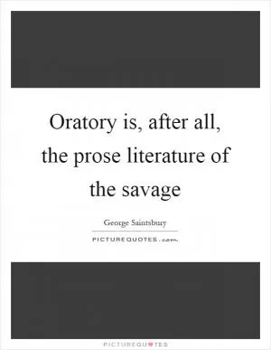 Oratory is, after all, the prose literature of the savage Picture Quote #1