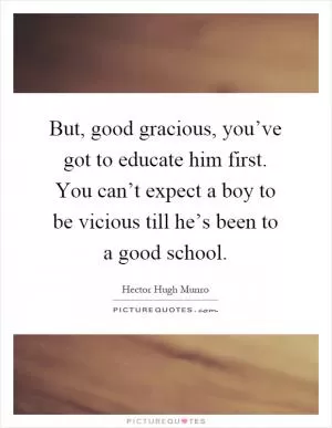 But, good gracious, you’ve got to educate him first. You can’t expect a boy to be vicious till he’s been to a good school Picture Quote #1