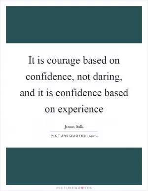 It is courage based on confidence, not daring, and it is confidence based on experience Picture Quote #1