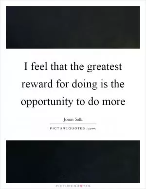 I feel that the greatest reward for doing is the opportunity to do more Picture Quote #1