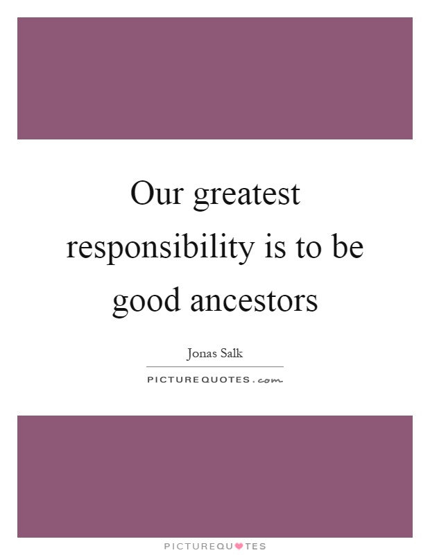 Our greatest responsibility is to be good ancestors Picture Quote #1