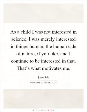 As a child I was not interested in science. I was merely interested in things human, the human side of nature, if you like, and I continue to be interested in that. That’s what motivates me Picture Quote #1