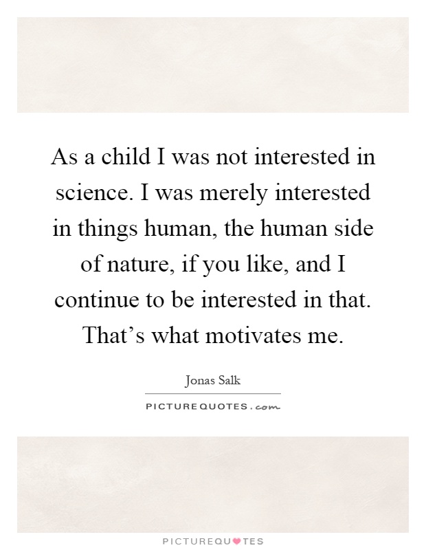 As a child I was not interested in science. I was merely interested in things human, the human side of nature, if you like, and I continue to be interested in that. That's what motivates me Picture Quote #1