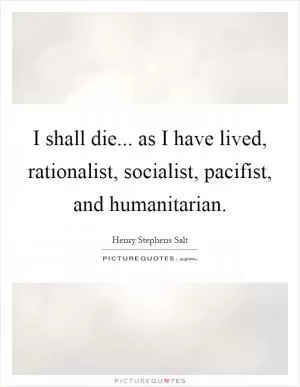 I shall die... as I have lived, rationalist, socialist, pacifist, and humanitarian Picture Quote #1
